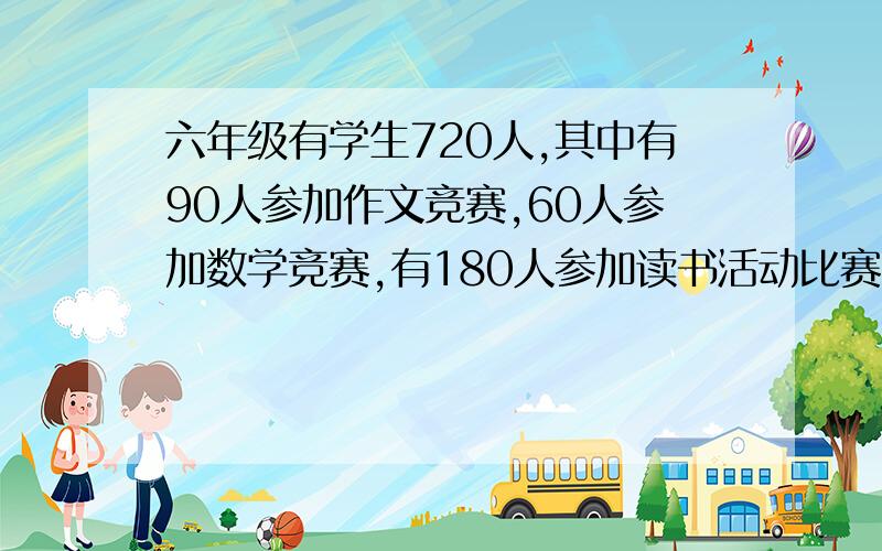 六年级有学生720人,其中有90人参加作文竞赛,60人参加数学竞赛,有180人参加读书活动比赛,全年段学生中100人两样都参加,有50人三样都参加,那么年段中没有参加任何比赛的有