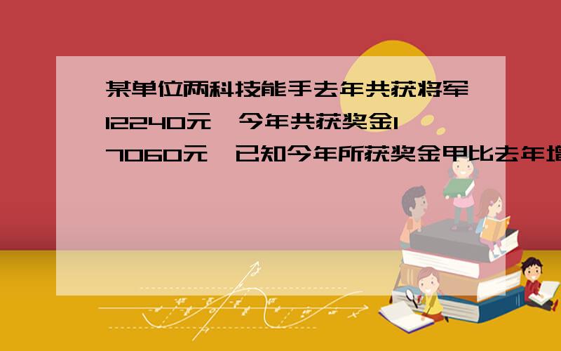 某单位两科技能手去年共获将军12240元,今年共获奖金17060元,已知今年所获奖金甲比去年增加50%,乙比去年增加30%,问两人两年所得奖金各是多少元