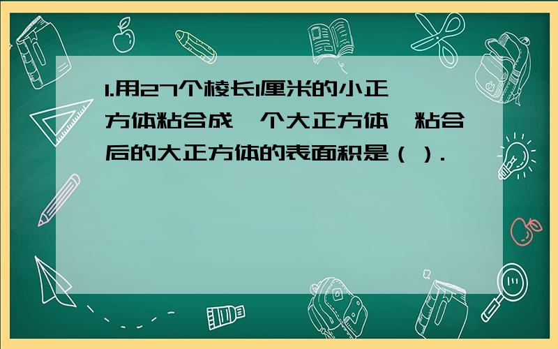 1.用27个棱长1厘米的小正方体粘合成一个大正方体,粘合后的大正方体的表面积是（）.