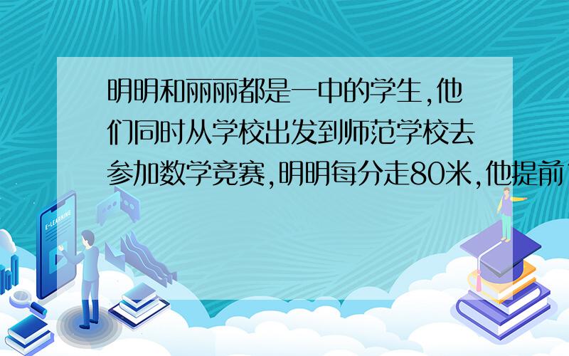 明明和丽丽都是一中的学生,他们同时从学校出发到师范学校去参加数学竞赛,明明每分走80米,他提前10分走到师范学校,小丽每分走60米,她走到师范学校时,正好打开考铃,你能算出一中到师范学