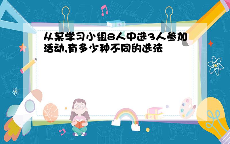 从某学习小组8人中选3人参加活动,有多少种不同的选法