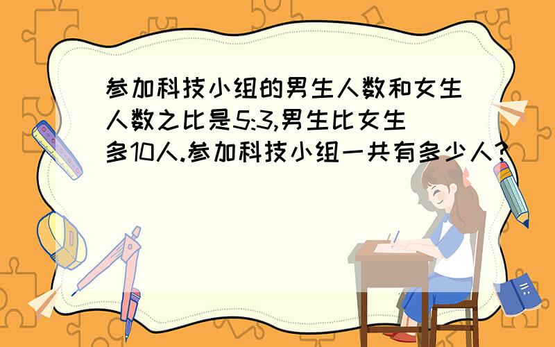 参加科技小组的男生人数和女生人数之比是5:3,男生比女生多10人.参加科技小组一共有多少人?