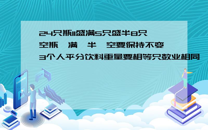 24只瓶11盛满5只盛半8只空瓶,满、半、空要保持不变,3个人平分饮料重量要相等只数业相同,分分看怎么平均