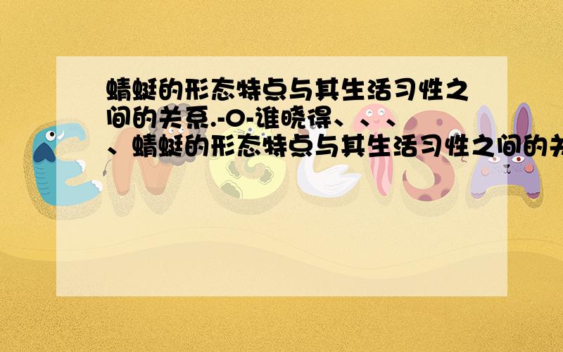 蜻蜓的形态特点与其生活习性之间的关系.-0-谁晓得、、、、蜻蜓的形态特点与其生活习性之间的关系、还有、蜻蜓的形态习性特点与其环境条件之间的关系、