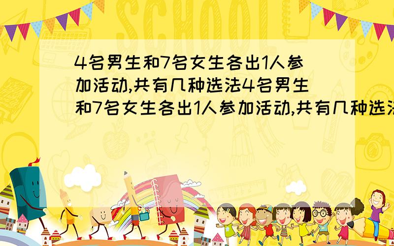 4名男生和7名女生各出1人参加活动,共有几种选法4名男生和7名女生各出1人参加活动,共有几种选法