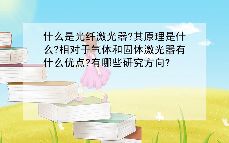 什么是光纤激光器?其原理是什么?相对于气体和固体激光器有什么优点?有哪些研究方向?