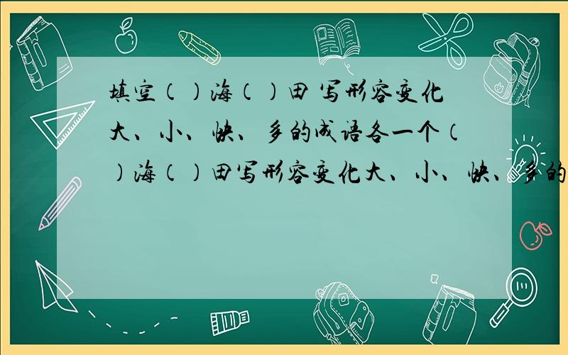 填空（）海（）田 写形容变化大、小、快、多的成语各一个（）海（）田写形容变化大、小、快、多的成语各一个（ ）