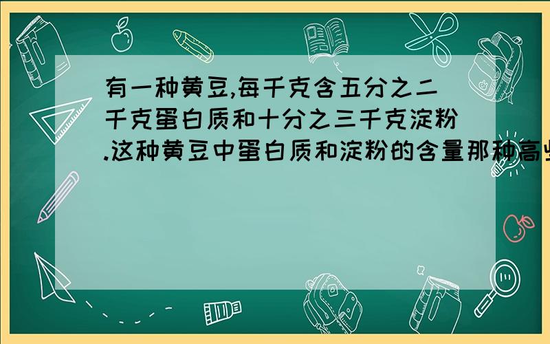 有一种黄豆,每千克含五分之二千克蛋白质和十分之三千克淀粉.这种黄豆中蛋白质和淀粉的含量那种高些?