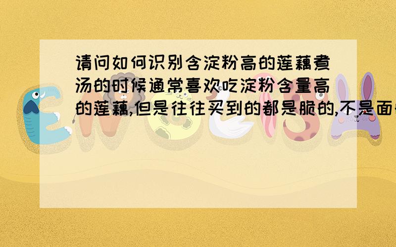 请问如何识别含淀粉高的莲藕煮汤的时候通常喜欢吃淀粉含量高的莲藕,但是往往买到的都是脆的,不是面的- 希望能有高手能够介绍从外观上识别,