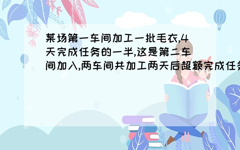 某场第一车间加工一批毛衣,4天完成任务的一半,这是第二车间加入,两车间共加工两天后超额完成任务的1/12