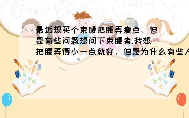 最近想买个束腰把腰弄瘦点、但是有些问题想问下束腰者.我想把腰弄得小一点就好、但是为什么有些人要把腰弄得那么细,现在我也才十几岁,只想束腰的部分,所以想买无杯罩的,束多长时间