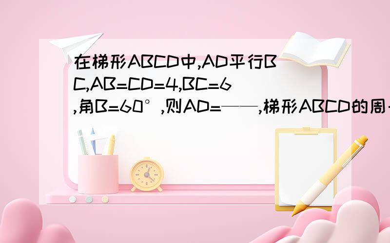 在梯形ABCD中,AD平行BC,AB=CD=4,BC=6,角B=60°,则AD=——,梯形ABCD的周长为——?