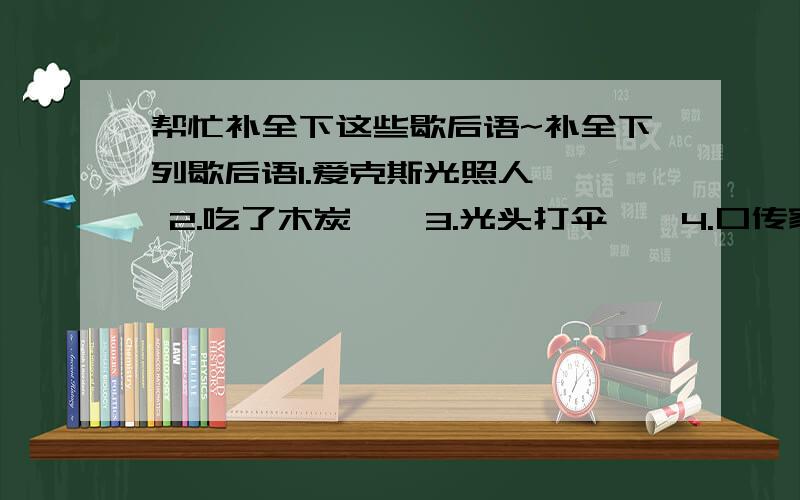 帮忙补全下这些歇后语~补全下列歇后语1.爱克斯光照人—— 2.吃了木炭——3.光头打伞——4.口传家书——5.白娘子喝了雄黄酒—— 6.半空中的火把——7.饱带干粮晴带伞——8.白纸做的灯笼—