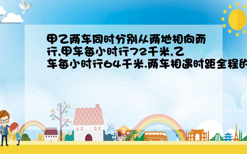 甲乙两车同时分别从两地相向而行,甲车每小时行72千米,乙车每小时行64千米.两车相遇时距全程的中点20千处相遇.两地之间相距多少千米?