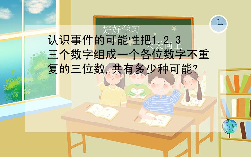 认识事件的可能性把1,2,3三个数字组成一个各位数字不重复的三位数,共有多少种可能?