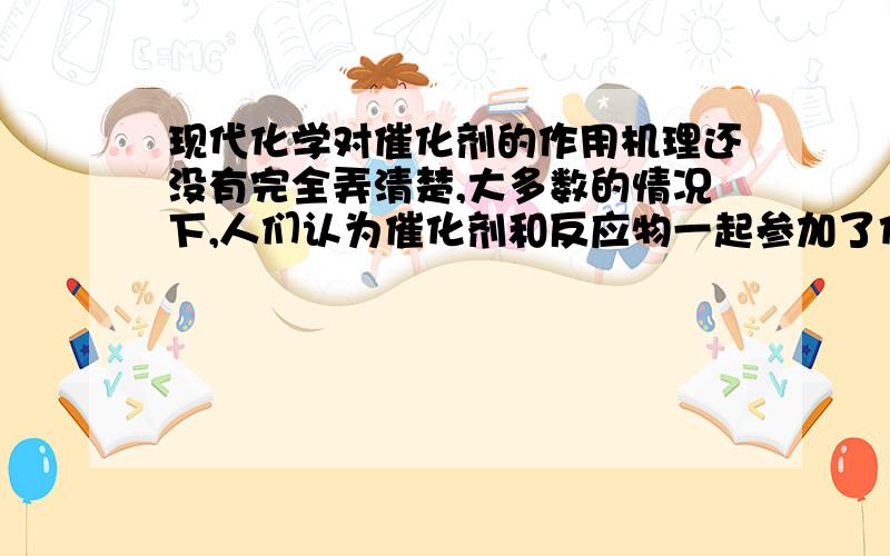 现代化学对催化剂的作用机理还没有完全弄清楚,大多数的情况下,人们认为催化剂和反应物一起参加了化学反应,生成了易分解的中间产物,中间产物分解时,又生成了催化剂本身.已知A、B、C三