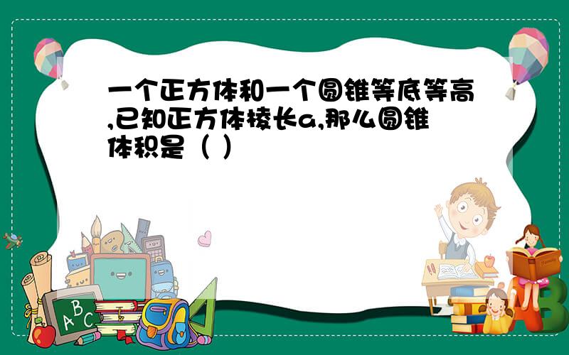 一个正方体和一个圆锥等底等高,已知正方体棱长a,那么圆锥体积是（ ）