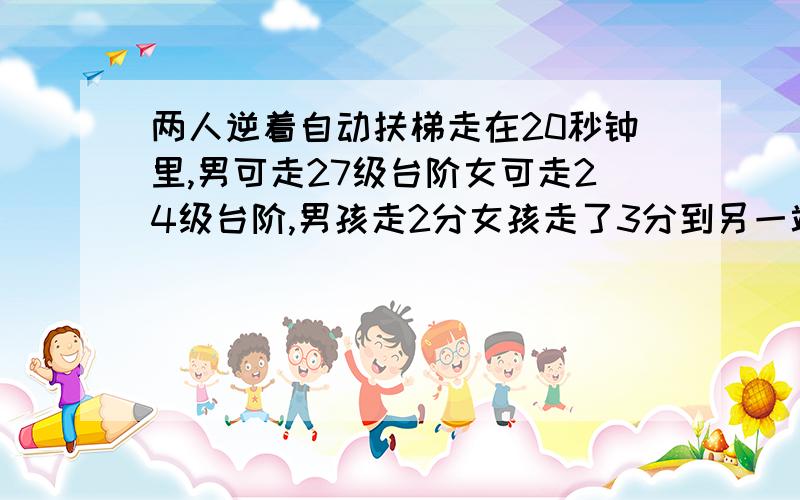 两人逆着自动扶梯走在20秒钟里,男可走27级台阶女可走24级台阶,男孩走2分女孩走了3分到另一端,扶梯共多解题思路和列式也要,