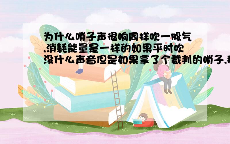 为什么哨子声很响同样吹一股气,消耗能量是一样的如果平时吹没什么声音但是如果拿了个裁判的哨子,那就很响了为什么呢?请最好用物理学来解释.