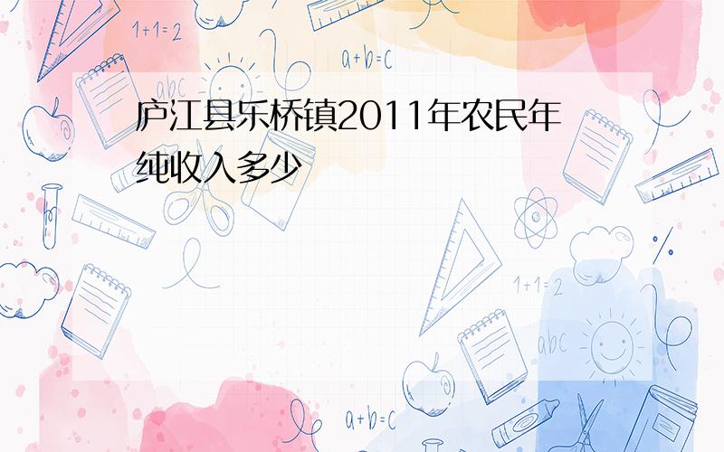 庐江县乐桥镇2011年农民年纯收入多少