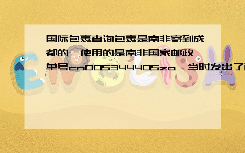 国际包裹查询包裹是南非寄到成都的,使用的是南非国家邮政 单号cn005344405za,当时发出了两个包裹,另外一个寄到乐山的已经收到,这个却不知所踪,请高人帮忙查询小女子先谢过了