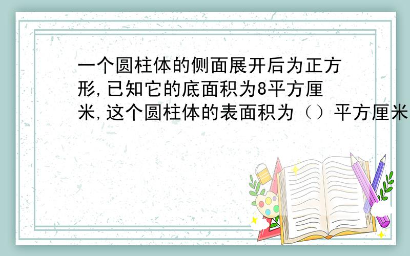 一个圆柱体的侧面展开后为正方形,已知它的底面积为8平方厘米,这个圆柱体的表面积为（）平方厘米