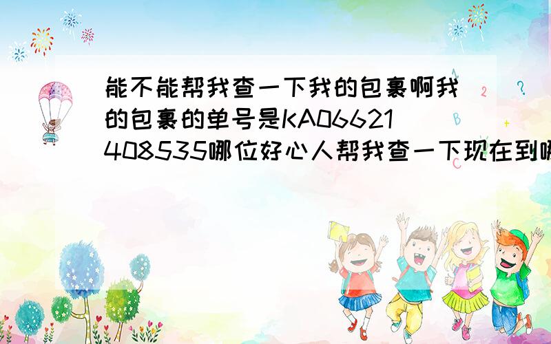 能不能帮我查一下我的包裹啊我的包裹的单号是KA06621408535哪位好心人帮我查一下现在到哪了很急啊