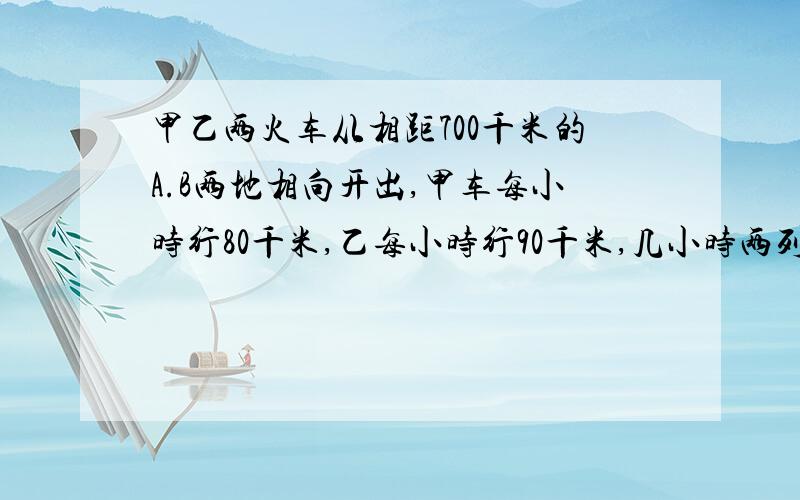 甲乙两火车从相距700千米的A.B两地相向开出,甲车每小时行80千米,乙每小时行90千米,几小时两列火车相遇