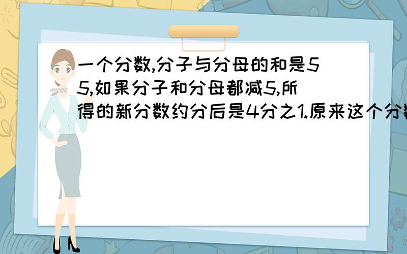 一个分数,分子与分母的和是55,如果分子和分母都减5,所得的新分数约分后是4分之1.原来这个分数是多少一个分数,分子与分母的和是55,如果分子和分母都减5,所得的新分数约分后是4分之1.原来