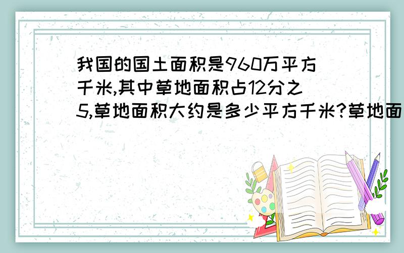 我国的国土面积是960万平方千米,其中草地面积占12分之5,草地面积大约是多少平方千米?草地面积是森林面积的草地面积是森林面积的2分之5,森林面积大约是多少平方千米?