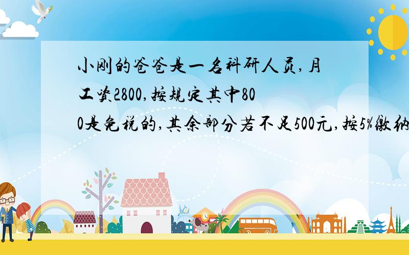 小刚的爸爸是一名科研人员,月工资2800,按规定其中800是免税的,其余部分若不足500元,按5%缴纳个人所得税超过500元的部分则按7.5%纳税,小刚的爸爸每个月需缴纳个人所得税多少?