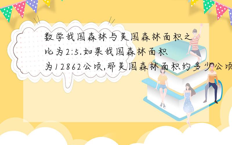 数学我国森林与美国森林面积之比为2:5.如果我国森林面积为12862公顷,那美国森林面积约多少公顷?