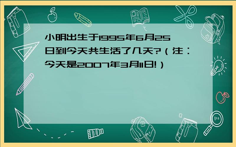 小明出生于1995年6月25日到今天共生活了几天?（注：今天是2007年3月11日!）