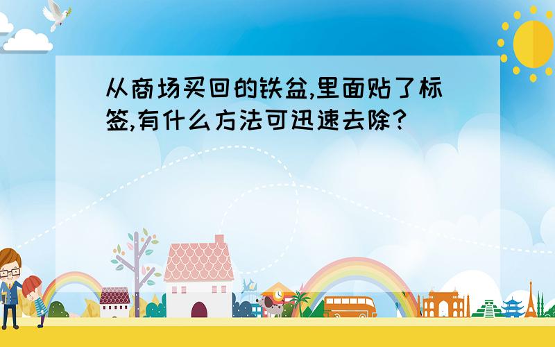 从商场买回的铁盆,里面贴了标签,有什么方法可迅速去除?