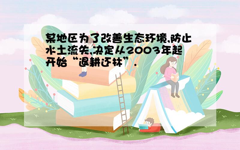 某地区为了改善生态环境,防止水土流失,决定从2003年起开始“退耕还林”.