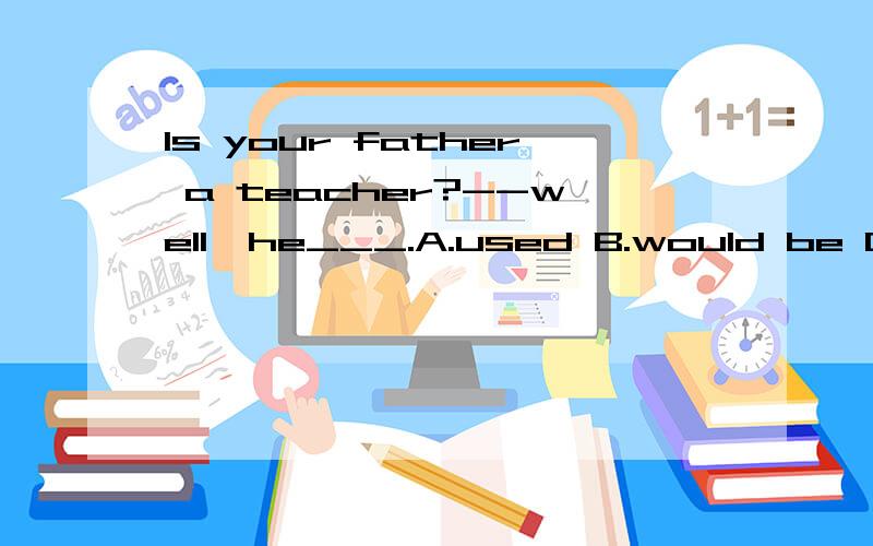 Is your father a teacher?--well,he___.A.used B.would be C.used to be D .were
