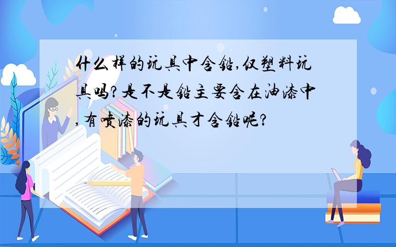 什么样的玩具中含铅,仅塑料玩具吗?是不是铅主要含在油漆中,有喷漆的玩具才含铅呢?