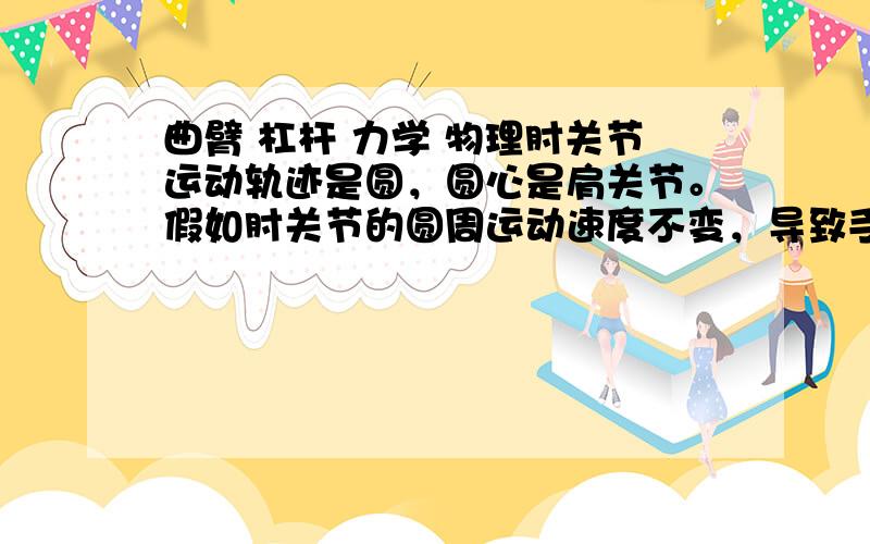 曲臂 杠杆 力学 物理肘关节运动轨迹是圆，圆心是肩关节。假如肘关节的圆周运动速度不变，导致手的直线运动，手的运动会先快后慢，而不象肘关节那样是均速运动。如何定性分析此事（