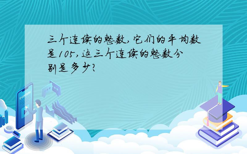 三个连续的整数,它们的平均数是105,这三个连续的整数分别是多少?