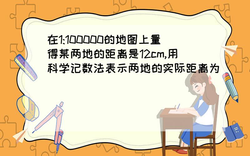 在1:100000的地图上量得某两地的距离是12cm,用科学记数法表示两地的实际距离为（ ）m.