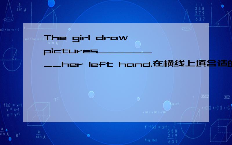 The girl draw pictures________her left hand.在横线上填合适的词