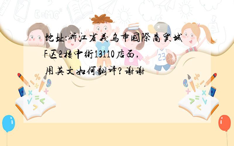 地址：浙江省义乌市国际商贸城F区2楼中街13110店面,用英文如何翻译?谢谢