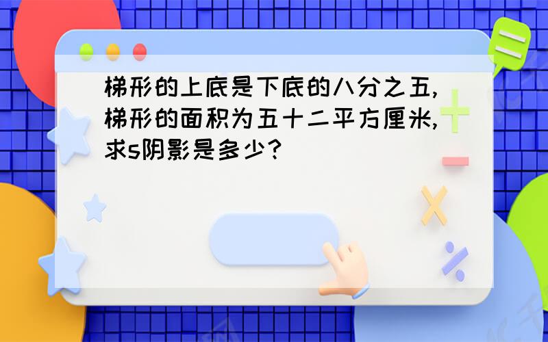 梯形的上底是下底的八分之五,梯形的面积为五十二平方厘米,求s阴影是多少?