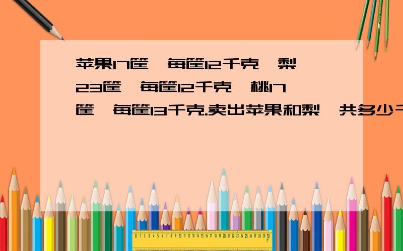 苹果17筐,每筐12千克,梨23筐,每筐12千克,桃17筐,每筐13千克.卖出苹果和梨一共多少千克?桃比苹果多卖出多少千克?要算式,苹果和梨一共多少千克？桃比苹果多多少千克？