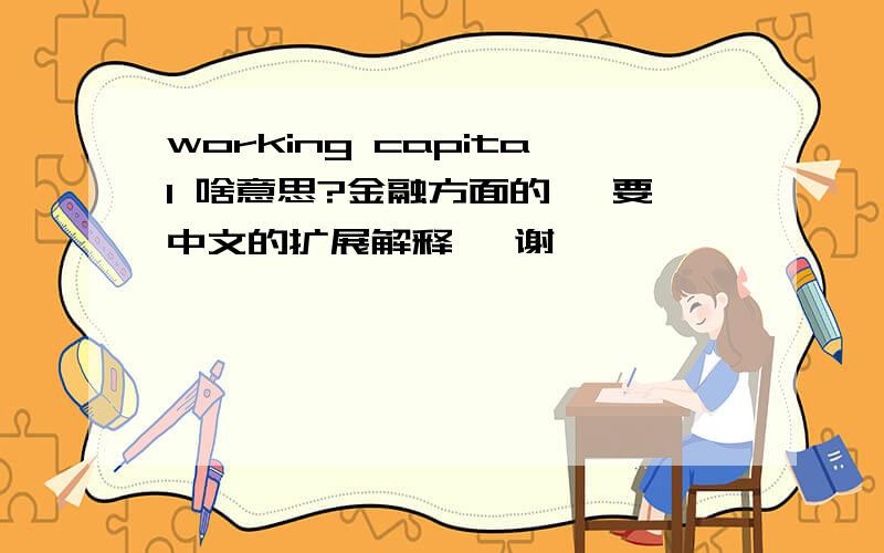 working capital 啥意思?金融方面的, 要中文的扩展解释, 谢