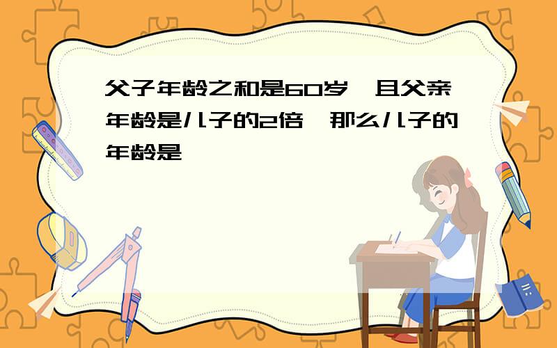 父子年龄之和是60岁,且父亲年龄是儿子的2倍,那么儿子的年龄是