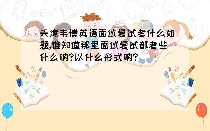 天津韦博英语面试复试考什么如题,谁知道那里面试复试都考些什么呐?以什么形式呐?