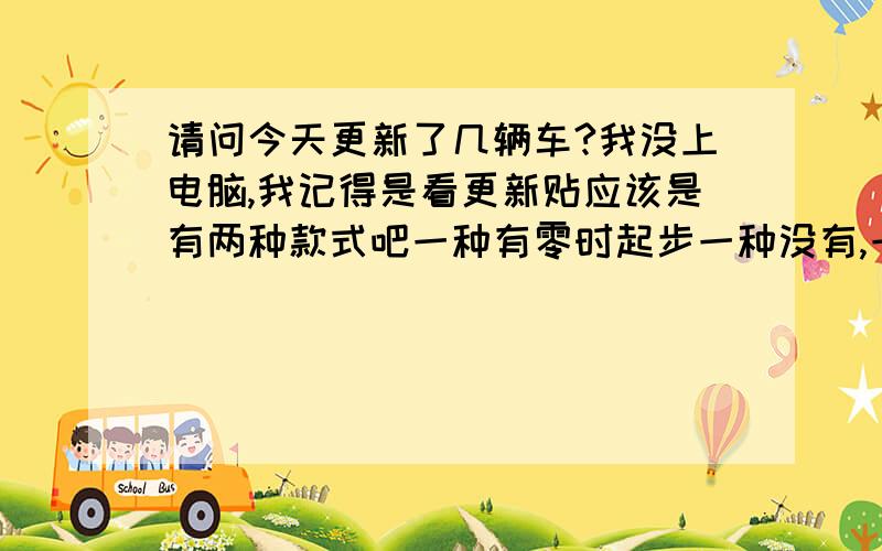 请问今天更新了几辆车?我没上电脑,我记得是看更新贴应该是有两种款式吧一种有零时起步一种没有,一共四辆对吗