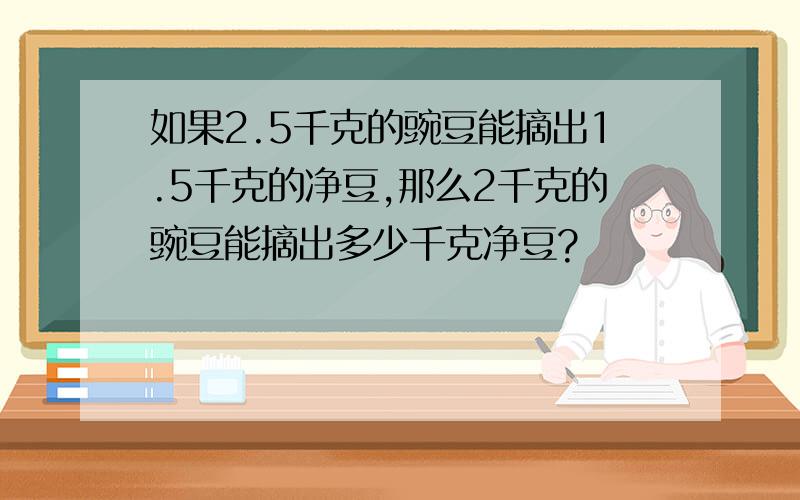 如果2.5千克的豌豆能摘出1.5千克的净豆,那么2千克的豌豆能摘出多少千克净豆?