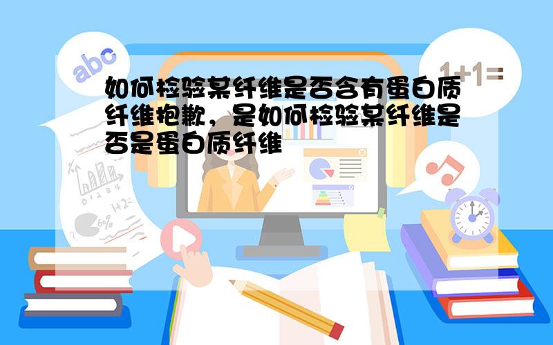 如何检验某纤维是否含有蛋白质纤维抱歉，是如何检验某纤维是否是蛋白质纤维